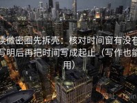 读微密圈先拆壳：核对时间窗有没有写明后再把时间写成起止（写作也能用）