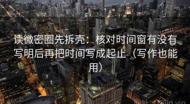 读微密圈先拆壳：核对时间窗有没有写明后再把时间写成起止（写作也能用）