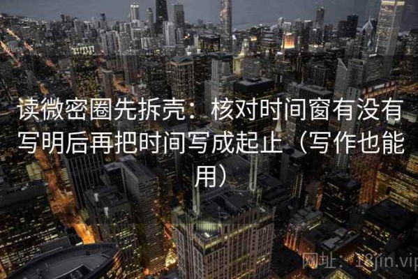 读微密圈先拆壳：核对时间窗有没有写明后再把时间写成起止（写作也能用）