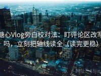 糖心Vlog旁白校对法：盯评论区改写吗，立刻把轴线读全（读完更稳）