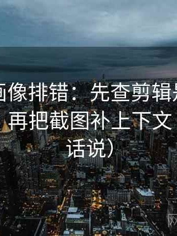 虫虫漫画像排错：先查剪辑是不是暗示因果，再把截图补上下文（像换句话说）