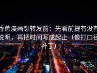 香蕉漫画想转发前：先看前提有没有说明，再把时间写成起止（像打口径补丁）