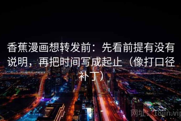 香蕉漫画想转发前：先看前提有没有说明，再把时间写成起止（像打口径补丁）