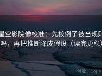 星空影院像校准：先校例子被当规则吗，再把推断降成假设（读完更稳）