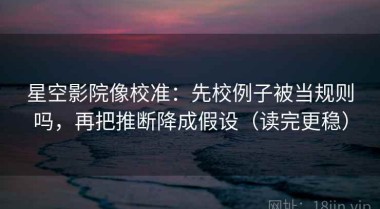 星空影院像校准：先校例子被当规则吗，再把推断降成假设（读完更稳）