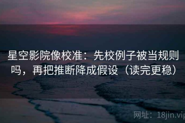 星空影院像校准：先校例子被当规则吗，再把推断降成假设（读完更稳）