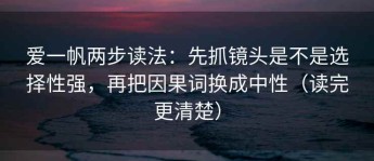 爱一帆两步读法：先抓镜头是不是选择性强，再把因果词换成中性（读完更清楚）