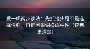 爱一帆两步读法：先抓镜头是不是选择性强，再把因果词换成中性（读完更清楚）