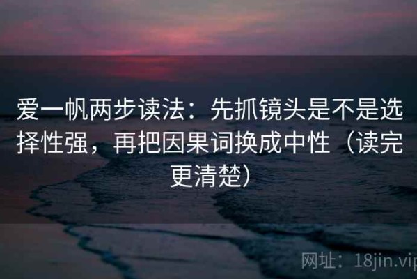 爱一帆两步读法：先抓镜头是不是选择性强，再把因果词换成中性（读完更清楚）