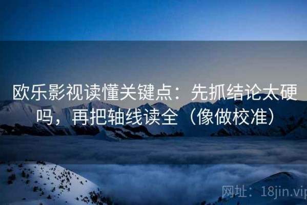 欧乐影视读懂关键点：先抓结论太硬吗，再把轴线读全（像做校准）