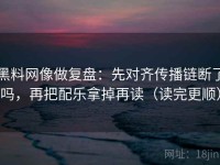 黑料网像做复盘：先对齐传播链断了吗，再把配乐拿掉再读（读完更顺）