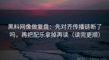 黑料网像做复盘：先对齐传播链断了吗，再把配乐拿掉再读（读完更顺）