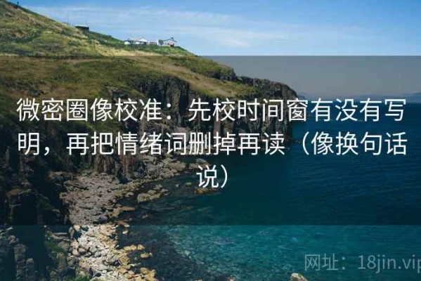 微密圈像校准：先校时间窗有没有写明，再把情绪词删掉再读（像换句话说）
