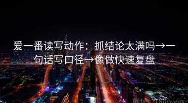 爱一番读写动作：抓结论太满吗→一句话写口径→像做快速复盘
