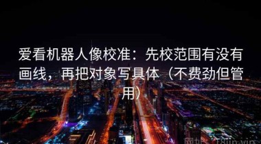 爱看机器人像校准：先校范围有没有画线，再把对象写具体（不费劲但管用）