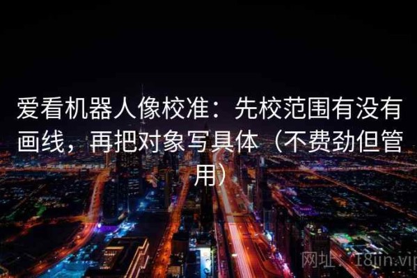 爱看机器人像校准：先校范围有没有画线，再把对象写具体（不费劲但管用）