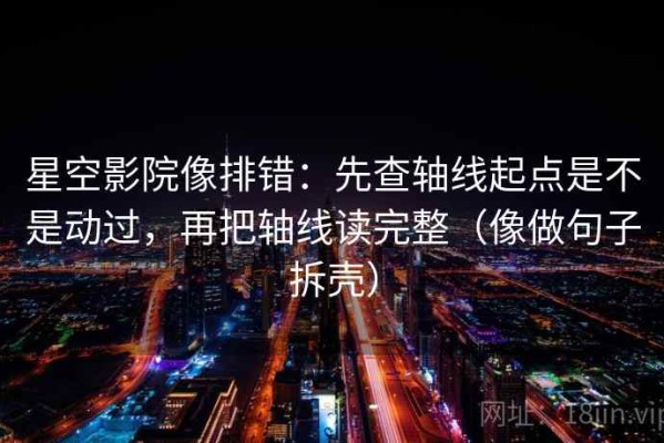 星空影院像排错：先查轴线起点是不是动过，再把轴线读完整（像做句子拆壳）