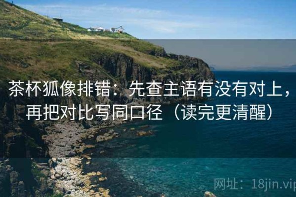茶杯狐像排错：先查主语有没有对上，再把对比写同口径（读完更清醒）