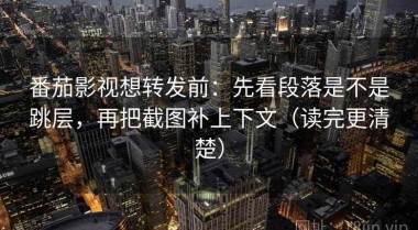 番茄影视想转发前：先看段落是不是跳层，再把截图补上下文（读完更清楚）