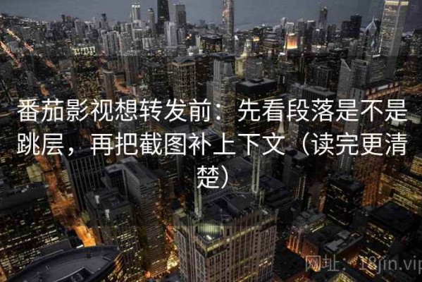 番茄影视想转发前：先看段落是不是跳层，再把截图补上下文（读完更清楚）