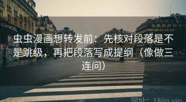 虫虫漫画想转发前：先核对段落是不是跳级，再把段落写成提纲（像做三连问）