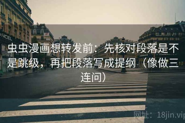虫虫漫画想转发前：先核对段落是不是跳级，再把段落写成提纲（像做三连问）