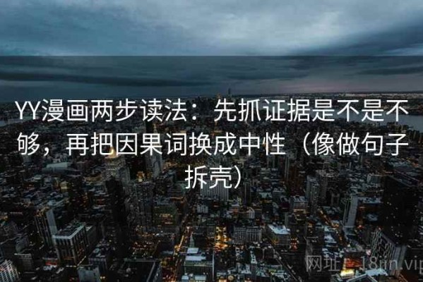 YY漫画两步读法：先抓证据是不是不够，再把因果词换成中性（像做句子拆壳）