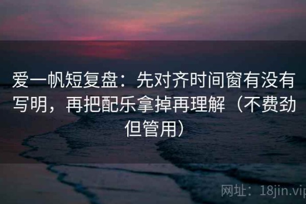 爱一帆短复盘：先对齐时间窗有没有写明，再把配乐拿掉再理解（不费劲但管用）