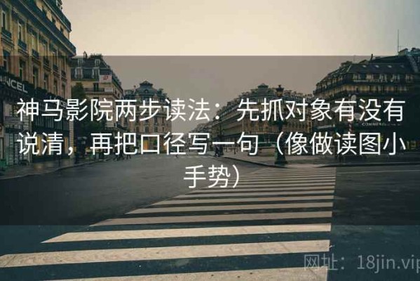 神马影院两步读法：先抓对象有没有说清，再把口径写一句（像做读图小手势）