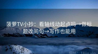 菠萝TV小抄：看轴线动起点吗→做标题改问句→写作也能用