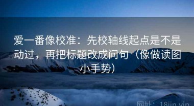 爱一番像校准：先校轴线起点是不是动过，再把标题改成问句（像做读图小手势）
