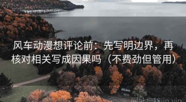 风车动漫想评论前：先写明边界，再核对相关写成因果吗（不费劲但管用）