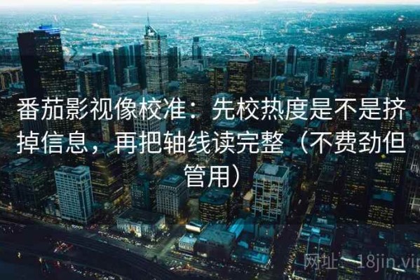 番茄影视像校准：先校热度是不是挤掉信息，再把轴线读完整（不费劲但管用）