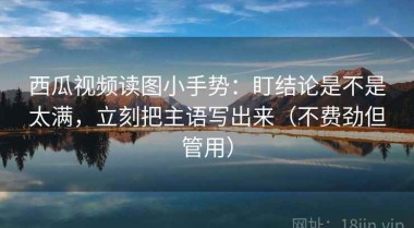 西瓜视频读图小手势：盯结论是不是太满，立刻把主语写出来（不费劲但管用）