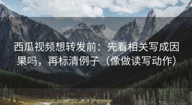 西瓜视频想转发前：先看相关写成因果吗，再标清例子（像做读写动作）