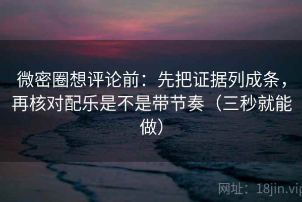 微密圈想评论前：先把证据列成条，再核对配乐是不是带节奏（三秒就能做）