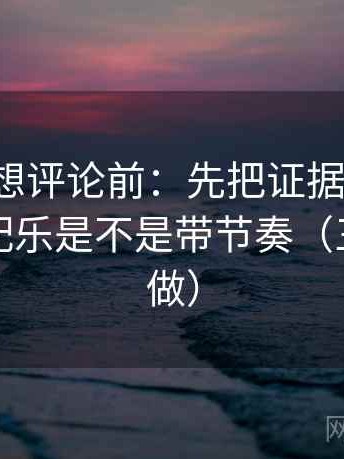 微密圈想评论前：先把证据列成条，再核对配乐是不是带节奏（三秒就能做）
