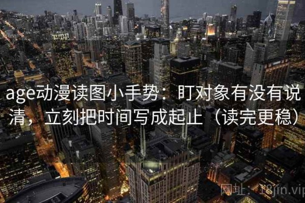 age动漫读图小手势：盯对象有没有说清，立刻把时间写成起止（读完更稳）