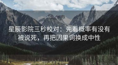 星辰影院三秒校对：先看概率有没有被说死，再把因果词换成中性