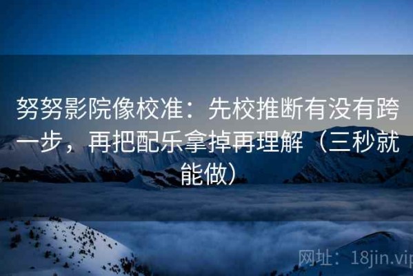 努努影院像校准：先校推断有没有跨一步，再把配乐拿掉再理解（三秒就能做）
