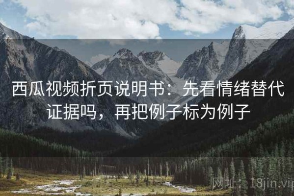 西瓜视频折页说明书：先看情绪替代证据吗，再把例子标为例子