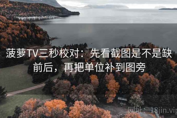 菠萝TV三秒校对：先看截图是不是缺前后，再把单位补到图旁