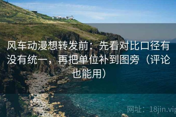 风车动漫想转发前：先看对比口径有没有统一，再把单位补到图旁（评论也能用）