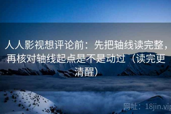 人人影视想评论前：先把轴线读完整，再核对轴线起点是不是动过（读完更清醒）