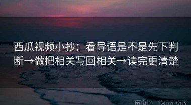 西瓜视频小抄：看导语是不是先下判断→做把相关写回相关→读完更清楚