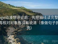 age动漫想评论前：先把轴线读完整，再核对对象有没有说清（像做句子拆壳）
