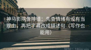 神马影院像排错：先查情绪有没有当理由，再把字幕改成描述句（写作也能用）