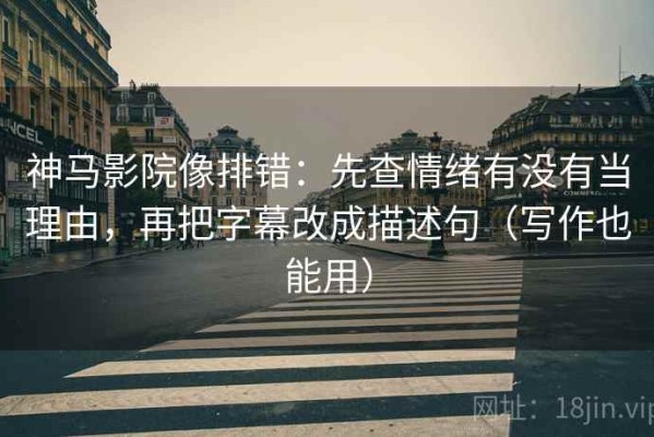 神马影院像排错：先查情绪有没有当理由，再把字幕改成描述句（写作也能用）