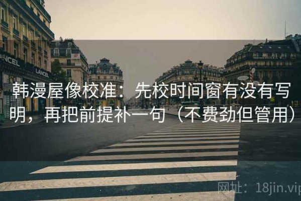 韩漫屋像校准：先校时间窗有没有写明，再把前提补一句（不费劲但管用）