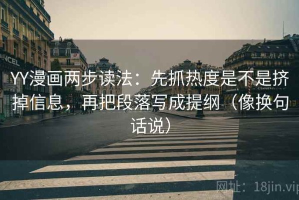 YY漫画两步读法：先抓热度是不是挤掉信息，再把段落写成提纲（像换句话说）